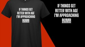 If Things Get Better with Age, I’m Approaching Bomb, Funny T shirt T-shirt Plus Size Shirts