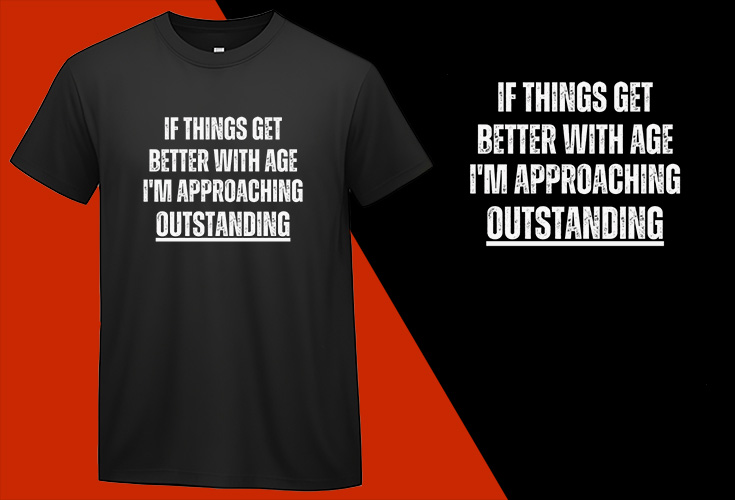 If Things Get Better with Age, I’m Approaching Outstanding, Funny T shirt T-shirt Plus Size Shirts