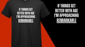 If Things Get Better with Age, I’m Approaching Remarkable, Funny T shirt T-shirt Plus Size Shirts