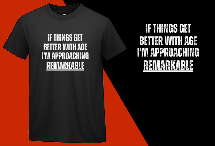 If Things Get Better with Age, I’m Approaching Remarkable, Funny T shirt T-shirt Plus Size Shirts